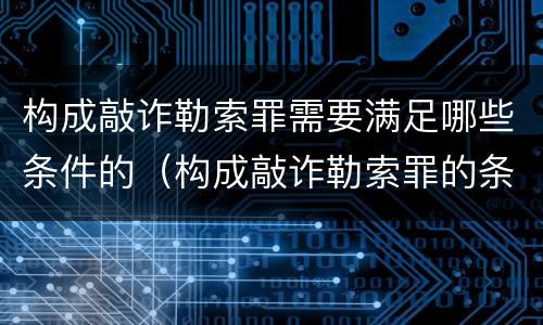 构成敲诈勒索罪需要满足哪些条件的（构成敲诈勒索罪的条件是什么）