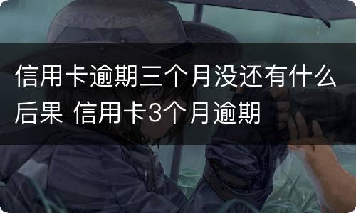 信用卡逾期三个月没还有什么后果 信用卡3个月逾期