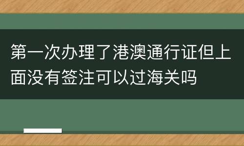 第一次办理了港澳通行证但上面没有签注可以过海关吗