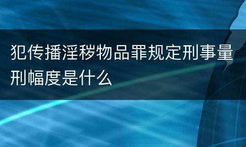 犯传播淫秽物品罪规定刑事量刑幅度是什么