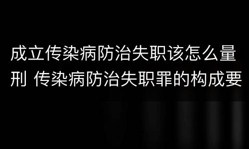 成立传染病防治失职该怎么量刑 传染病防治失职罪的构成要件