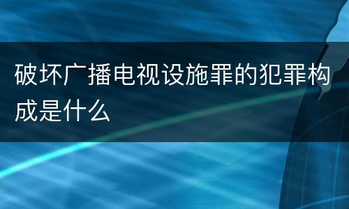 破坏广播电视设施罪的犯罪构成是什么