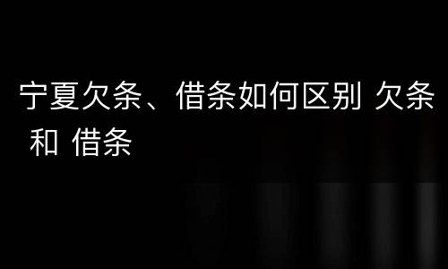 宁夏欠条、借条如何区别 欠条 和 借条