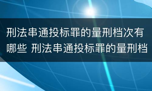 刑法串通投标罪的量刑档次有哪些 刑法串通投标罪的量刑档次有哪些规定