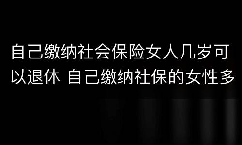 自己缴纳社会保险女人几岁可以退休 自己缴纳社保的女性多少岁退休