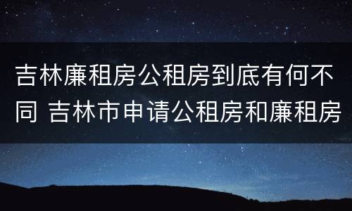 吉林廉租房公租房到底有何不同 吉林市申请公租房和廉租房的条件