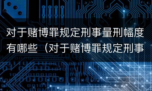 对于赌博罪规定刑事量刑幅度有哪些（对于赌博罪规定刑事量刑幅度有哪些规定）