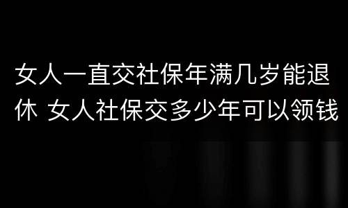 女人一直交社保年满几岁能退休 女人社保交多少年可以领钱