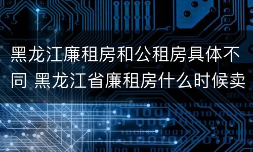 黑龙江廉租房和公租房具体不同 黑龙江省廉租房什么时候卖给个人