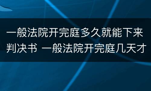 一般法院开完庭多久就能下来判决书 一般法院开完庭几天才能下判决书