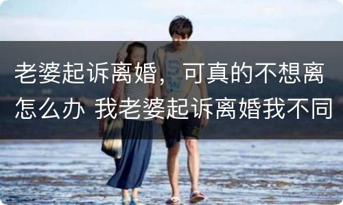 老婆起诉离婚，可真的不想离怎么办 我老婆起诉离婚我不同意该怎么办