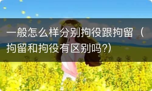 一般怎么样分别拘役跟拘留（拘留和拘役有区别吗?）