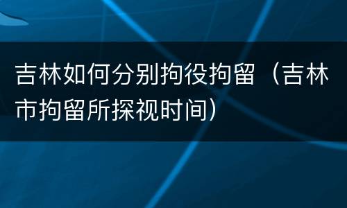 吉林如何分别拘役拘留（吉林市拘留所探视时间）