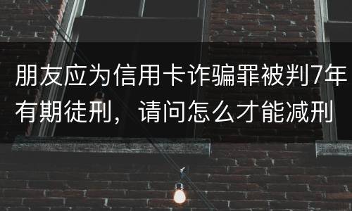 朋友应为信用卡诈骗罪被判7年有期徒刑，请问怎么才能减刑？ 刑满释放后，欠银行的钱