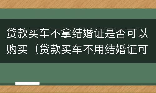 贷款买车不拿结婚证是否可以购买（贷款买车不用结婚证可以吗）