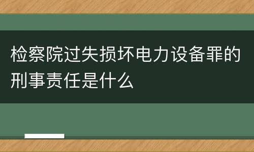 检察院过失损坏电力设备罪的刑事责任是什么