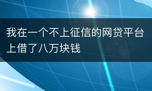 我在一个不上征信的网贷平台上借了八万块钱