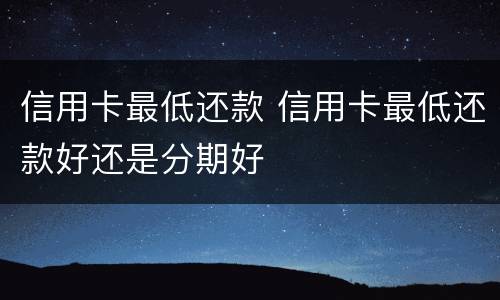 信用卡最低还款 信用卡最低还款好还是分期好