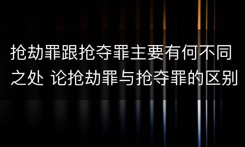 抢劫罪跟抢夺罪主要有何不同之处 论抢劫罪与抢夺罪的区别