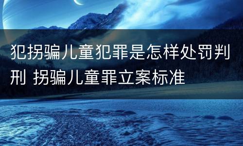 犯拐骗儿童犯罪是怎样处罚判刑 拐骗儿童罪立案标准