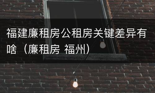 福建廉租房公租房关键差异有啥（廉租房 福州）