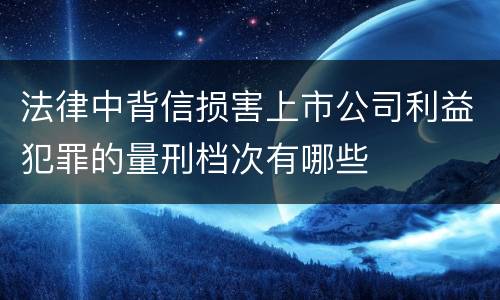 法律中背信损害上市公司利益犯罪的量刑档次有哪些