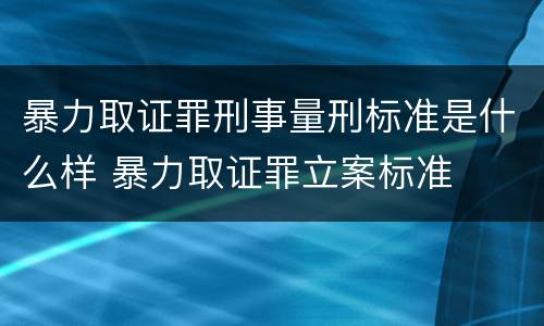 暴力取证罪刑事量刑标准是什么样 暴力取证罪立案标准