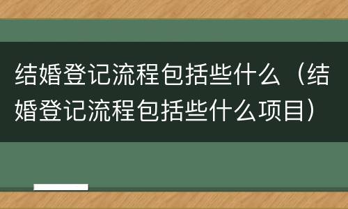 结婚登记流程包括些什么（结婚登记流程包括些什么项目）