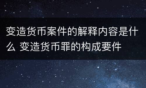 变造货币案件的解释内容是什么 变造货币罪的构成要件