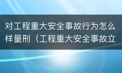 对工程重大安全事故行为怎么样量刑（工程重大安全事故立案标准）