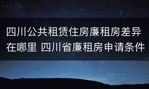 四川公共租赁住房廉租房差异在哪里 四川省廉租房申请条件2020