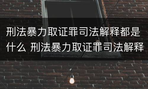 刑法暴力取证罪司法解释都是什么 刑法暴力取证罪司法解释都是什么意思