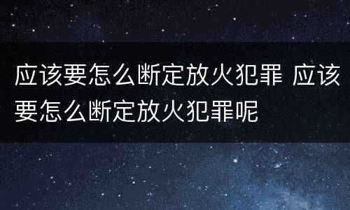 应该要怎么断定放火犯罪 应该要怎么断定放火犯罪呢