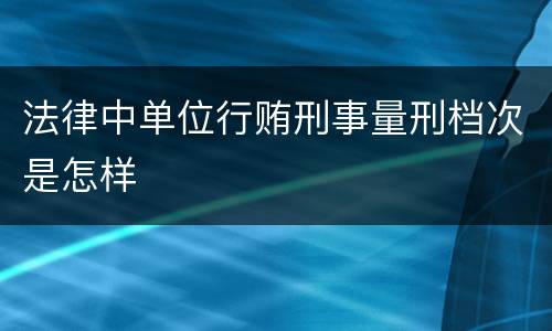 法律中单位行贿刑事量刑档次是怎样