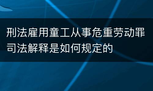 刑法雇用童工从事危重劳动罪司法解释是如何规定的