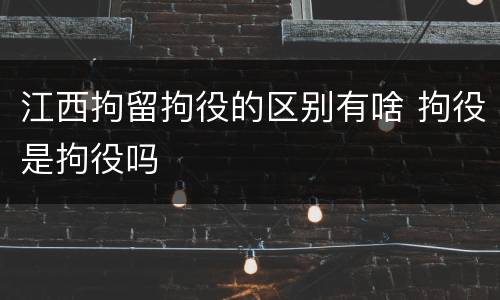 江西拘留拘役的区别有啥 拘役是拘役吗