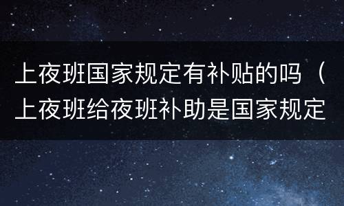 上夜班国家规定有补贴的吗（上夜班给夜班补助是国家规定吗）