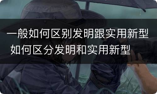 一般如何区别发明跟实用新型 如何区分发明和实用新型