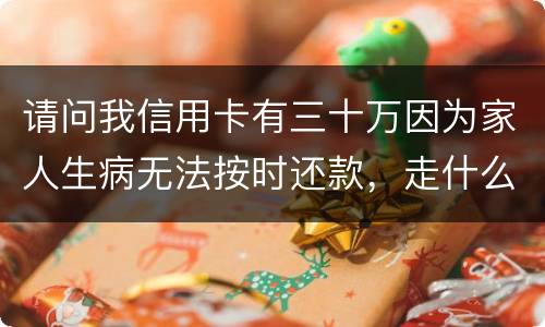 请问我信用卡有三十万因为家人生病无法按时还款，走什么途径可以延期呢