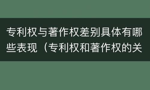 专利权与著作权差别具体有哪些表现（专利权和著作权的关系）