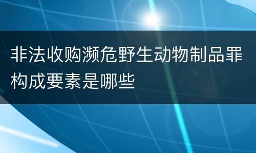 非法收购濒危野生动物制品罪构成要素是哪些