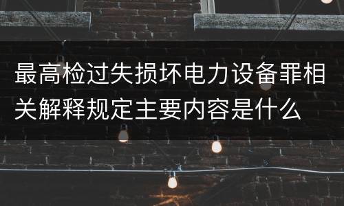 最高检过失损坏电力设备罪相关解释规定主要内容是什么