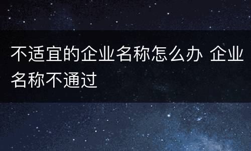 不适宜的企业名称怎么办 企业名称不通过