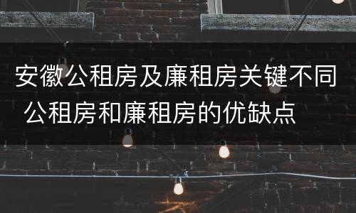 安徽公租房及廉租房关键不同 公租房和廉租房的优缺点