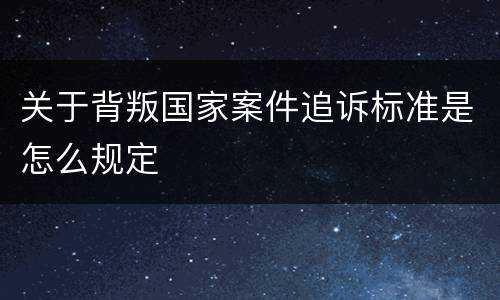 关于背叛国家案件追诉标准是怎么规定