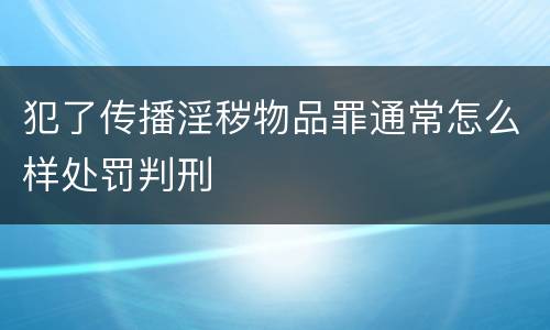 犯了传播淫秽物品罪通常怎么样处罚判刑