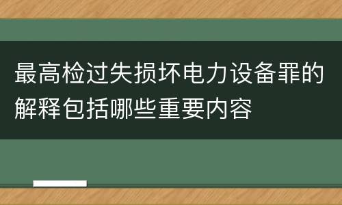 最高检过失损坏电力设备罪的解释包括哪些重要内容