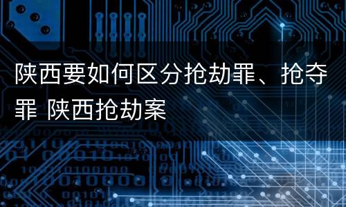 陕西要如何区分抢劫罪、抢夺罪 陕西抢劫案