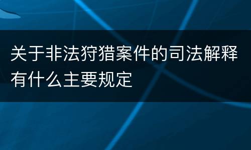 关于非法狩猎案件的司法解释有什么主要规定