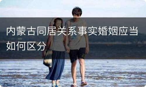 内蒙古同居关系事实婚姻应当如何区分